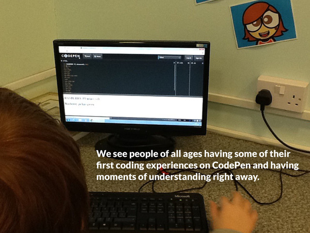 We see people of all ages having some of their
ﬁrst coding experiences on CodePen and having
moments of understanding right away.
