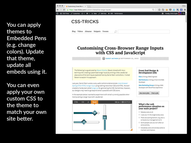 You can apply
themes to
Embedded Pens
(e.g. change
colors). Update
that theme,
update all
embeds using it.
You can even
apply your own
custom CSS to
the theme to
match your own
site be"er.
