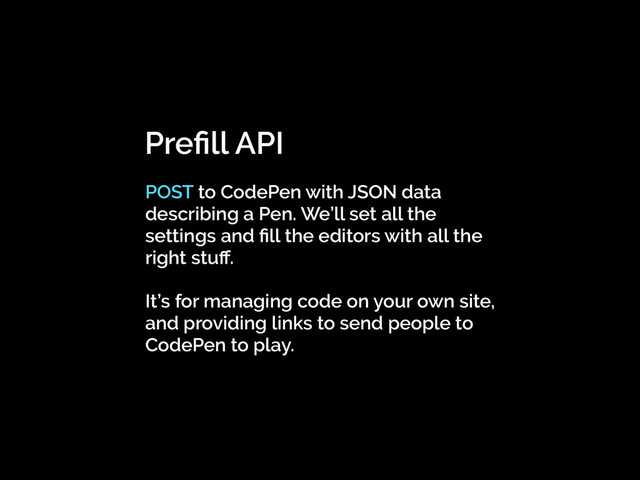Preﬁll API
POST to CodePen with JSON data
describing a Pen. We’ll set all the
settings and ﬁll the editors with all the
right stuﬀ.
It’s for managing code on your own site,
and providing links to send people to
CodePen to play.
