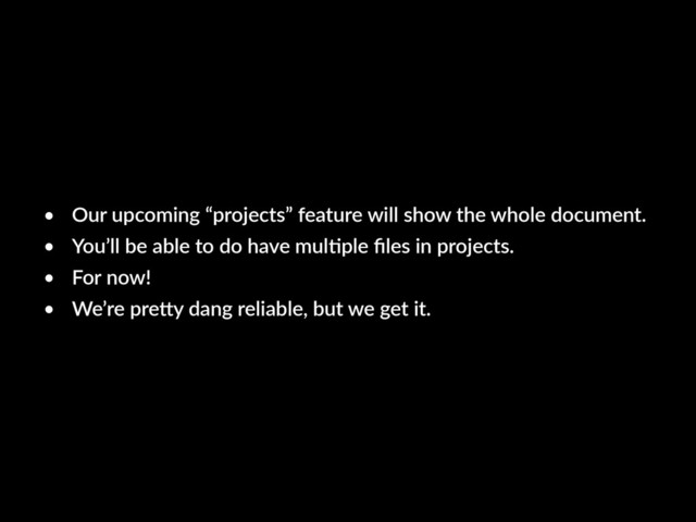 • Our upcoming “projects” feature will show the whole document.
• You’ll be able to do have mulKple ﬁles in projects.
• For now!
• We’re pre"y dang reliable, but we get it.
