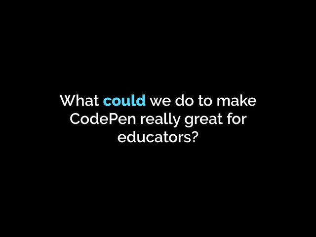 What could we do to make
CodePen really great for
educators?
