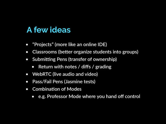 • “Projects” (more like an online IDE)
• Classrooms (be"er organize students into groups)
• Submicng Pens (transfer of ownership)
• Return with notes / diﬀs / grading
• WebRTC (live audio and video)
• Pass/Fail Pens (Jasmine tests)
• CombinaKon of Modes
• e.g. Professor Mode where you hand oﬀ control
A few ideas
