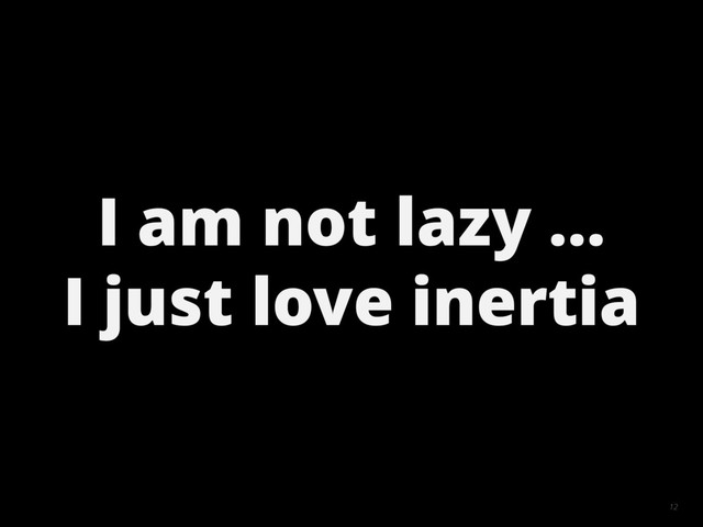 12
I am not lazy ...
I just love inertia
