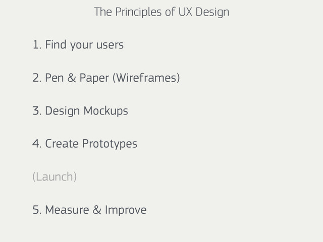 The Principles of UX Design
1. Find your users
2. Pen & Paper (Wireframes)
3. Design Mockups
4. Create Prototypes
(Launch)
5. Measure & Improve
