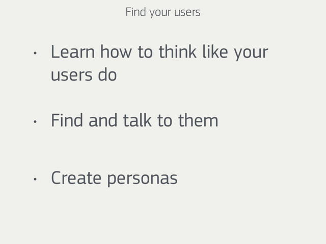 Find your users
• Learn how to think like your
users do
• Find and talk to them
• Create personas
