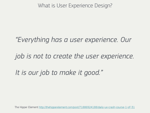 What is User Experience Design?
“Everything has a user experience. Our
job is not to create the user experience.
It is our job to make it good.”
The Hipper Element http://thehipperelement.com/post/71886924188/daily-ux-crash-course-1-of-31
