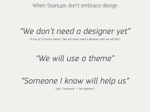 When Startups don’t embrace design
“We don’t need a designer yet” 
(9 out of 10 times means: “We will never need a designer until we will fail”)
“We will use a theme”
“Someone I know will help us” 
(aka: “Someone” = “My nephew”)
