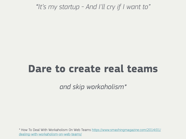 “It’s my startup - And I'll cry if I want to”
Dare to create real teams
and skip workaholism*
* How To Deal With Workaholism On Web Teams https://www.smashingmagazine.com/2014/01/
dealing-with-workaholism-on-web-teams/
