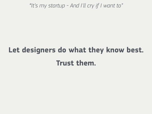 “It’s my startup - And I'll cry if I want to”
Let designers do what they know best.
Trust them.
