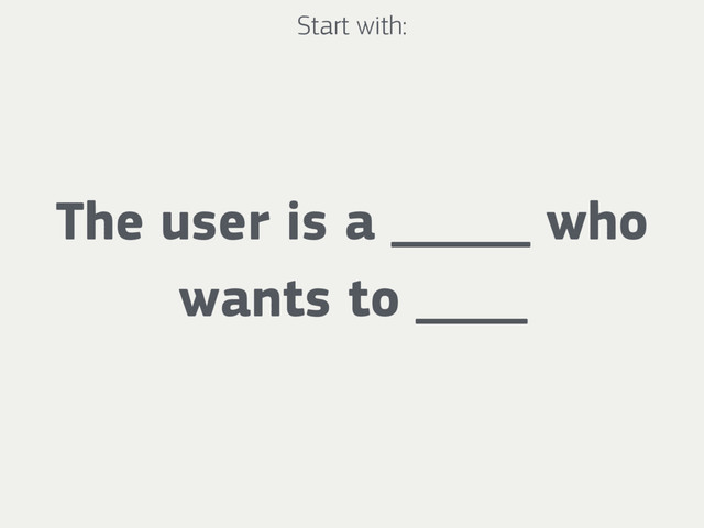 The user is a _____ who
wants to ____
Start with:
