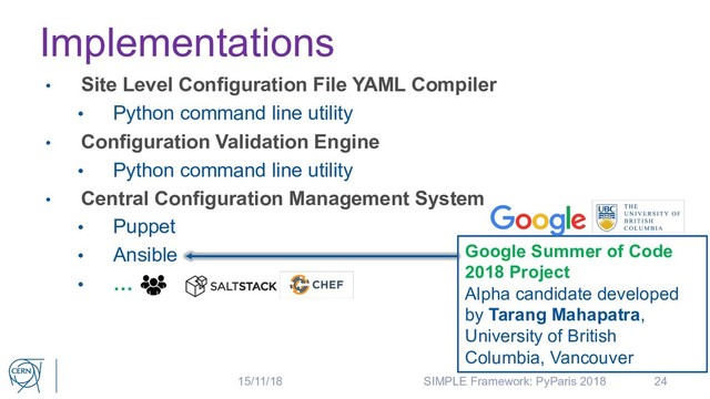 Implementations
24
• Site Level Configuration File YAML Compiler
• Python command line utility
• Configuration Validation Engine
• Python command line utility
• Central Configuration Management System
• Puppet
• Ansible
• …
Google Summer of Code
2018 Project
Alpha candidate developed
by Tarang Mahapatra,
University of British
Columbia, Vancouver
15/11/18 SIMPLE Framework: PyParis 2018
