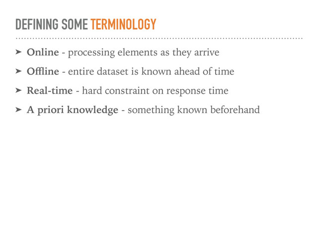 DEFINING SOME TERMINOLOGY
➤ Online - processing elements as they arrive
➤ Oﬄine - entire dataset is known ahead of time
➤ Real-time - hard constraint on response time
➤ A priori knowledge - something known beforehand
