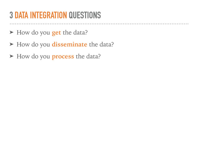 3 DATA INTEGRATION QUESTIONS
➤ How do you get the data?
➤ How do you disseminate the data?
➤ How do you process the data?
