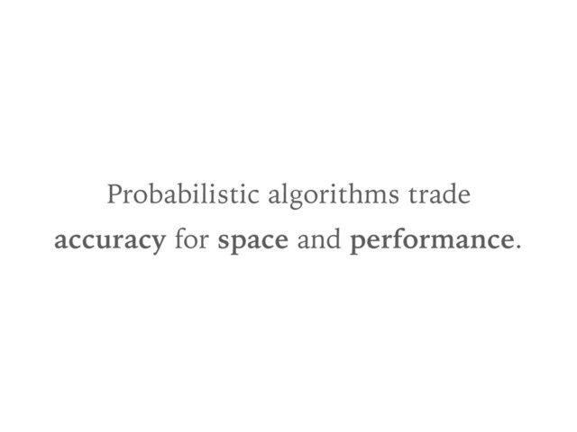 Probabilistic algorithms trade
accuracy for space and performance.
