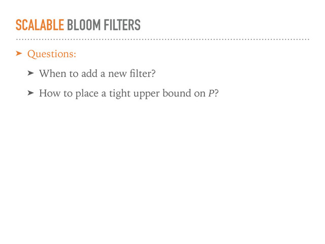 SCALABLE BLOOM FILTERS
➤ Questions:
➤ When to add a new ﬁlter?
➤ How to place a tight upper bound on P?
