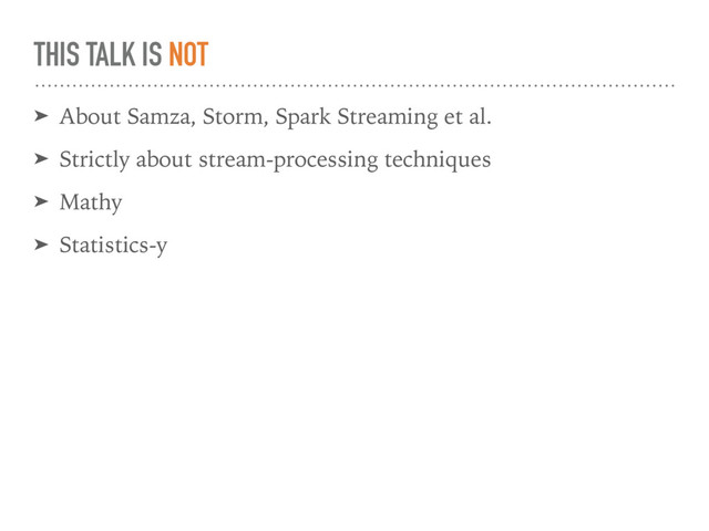 THIS TALK IS NOT
➤ About Samza, Storm, Spark Streaming et al.
➤ Strictly about stream-processing techniques
➤ Mathy
➤ Statistics-y
