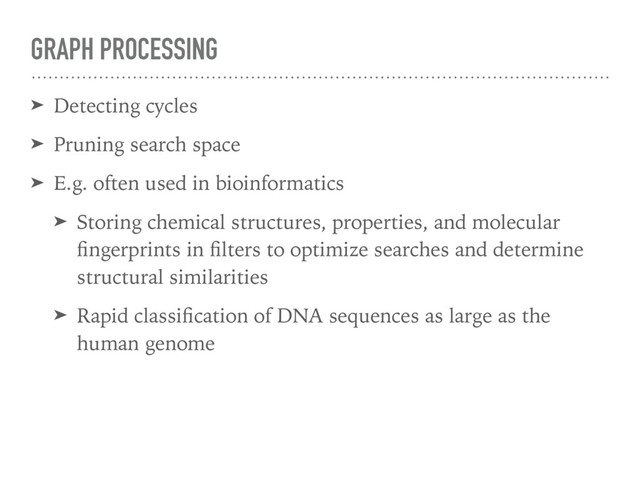 GRAPH PROCESSING
➤ Detecting cycles
➤ Pruning search space
➤ E.g. often used in bioinformatics
➤ Storing chemical structures, properties, and molecular
ﬁngerprints in ﬁlters to optimize searches and determine
structural similarities
➤ Rapid classiﬁcation of DNA sequences as large as the
human genome
