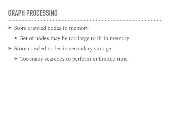 GRAPH PROCESSING
➤ Store crawled nodes in memory
➤ Set of nodes may be too large to ﬁt in memory
➤ Store crawled nodes in secondary storage
➤ Too many searches to perform in limited time
