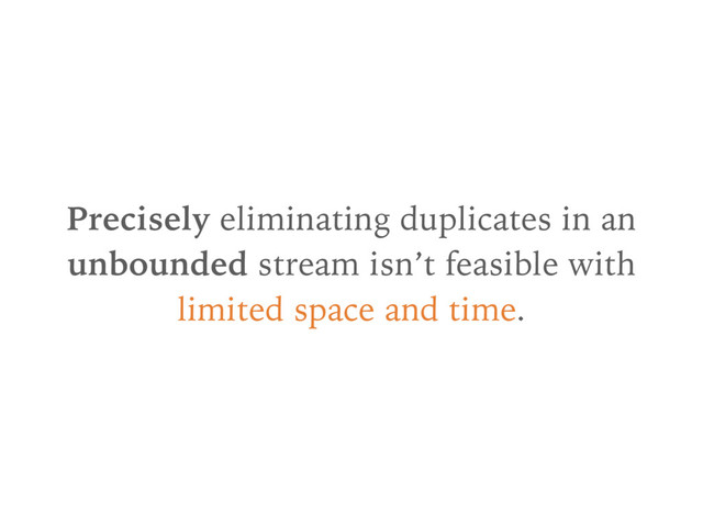 Precisely eliminating duplicates in an
unbounded stream isn’t feasible with
limited space and time.
