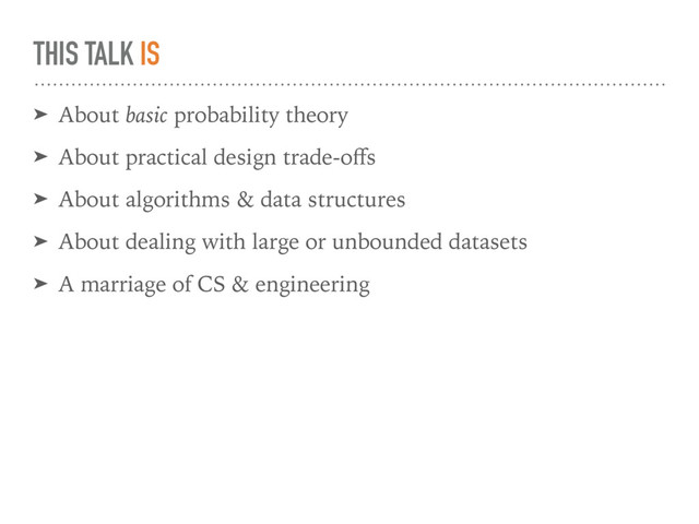 THIS TALK IS
➤ About basic probability theory
➤ About practical design trade-oﬀs
➤ About algorithms & data structures
➤ About dealing with large or unbounded datasets
➤ A marriage of CS & engineering
