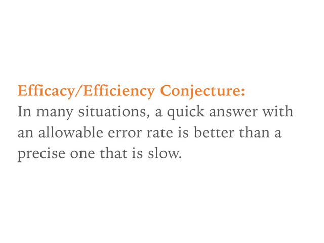 Efficacy/Efficiency Conjecture: 
In many situations, a quick answer with
an allowable error rate is better than a
precise one that is slow.
