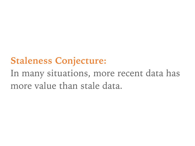 Staleness Conjecture: 
In many situations, more recent data has
more value than stale data.
