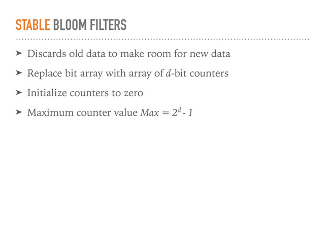 STABLE BLOOM FILTERS
➤ Discards old data to make room for new data
➤ Replace bit array with array of d-bit counters
➤ Initialize counters to zero
➤ Maximum counter value Max = 2d - 1

