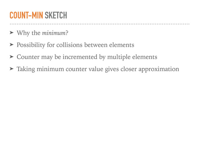 COUNT-MIN SKETCH
➤ Why the minimum?
➤ Possibility for collisions between elements
➤ Counter may be incremented by multiple elements
➤ Taking minimum counter value gives closer approximation
