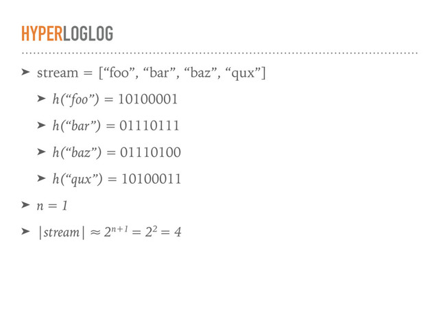 HYPERLOGLOG
➤ stream = [“foo”, “bar”, “baz”, “qux”]
➤ h(“foo”) = 10100001
➤ h(“bar”) = 01110111
➤ h(“baz”) = 01110100
➤ h(“qux”) = 10100011
➤ n = 1
➤ |stream| ≈ 2n+1 = 22 = 4
