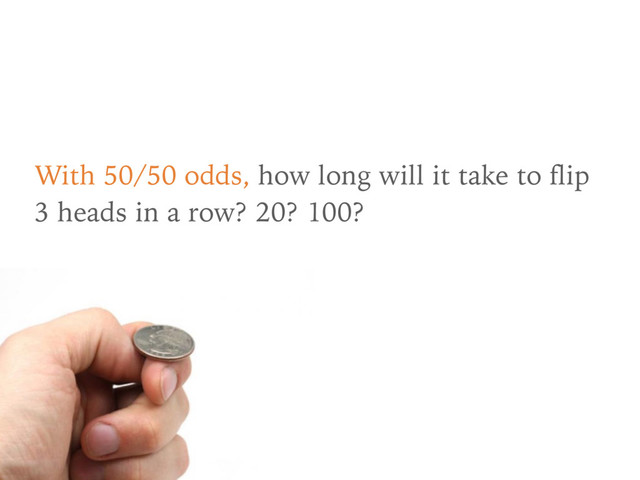 With 50/50 odds, how long will it take to flip
3 heads in a row? 20? 100?
