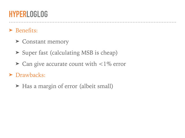 HYPERLOGLOG
➤ Beneﬁts:
➤ Constant memory
➤ Super fast (calculating MSB is cheap)
➤ Can give accurate count with <1% error
➤ Drawbacks:
➤ Has a margin of error (albeit small)
