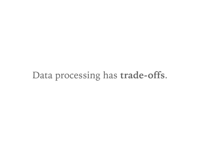 Data processing has trade-offs.
