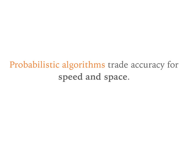 Probabilistic algorithms trade accuracy for
speed and space.
