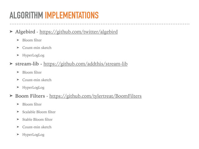 ALGORITHM IMPLEMENTATIONS
➤ Algebird - https://github.com/twitter/algebird
➤ Bloom ﬁlter
➤ Count-min sketch
➤ HyperLogLog
➤ stream-lib - https://github.com/addthis/stream-lib
➤ Bloom ﬁlter
➤ Count-min sketch
➤ HyperLogLog
➤ Boom Filters - https://github.com/tylertreat/BoomFilters
➤ Bloom ﬁlter
➤ Scalable Bloom ﬁlter
➤ Stable Bloom ﬁlter
➤ Count-min sketch
➤ HyperLogLog

