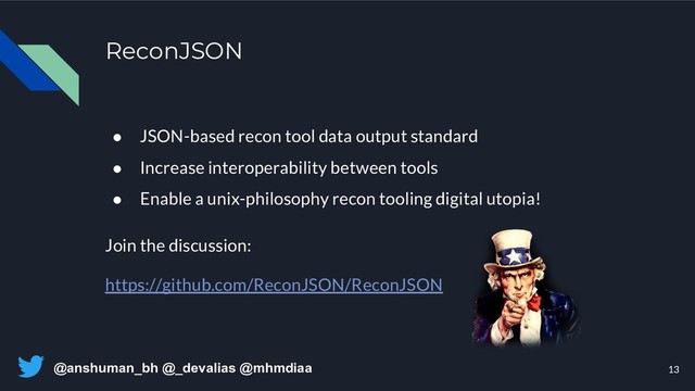 @anshuman_bh @_devalias @mhmdiaa
● JSON-based recon tool data output standard
● Increase interoperability between tools
● Enable a unix-philosophy recon tooling digital utopia!
Join the discussion:
https://github.com/ReconJSON/ReconJSON
ReconJSON
13
