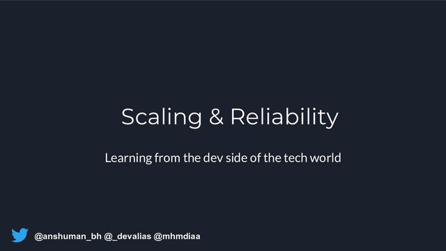 @anshuman_bh @_devalias @mhmdiaa
Scaling & Reliability
Learning from the dev side of the tech world
