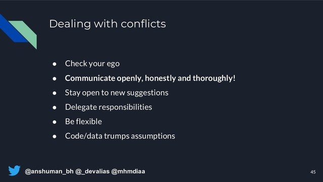@anshuman_bh @_devalias @mhmdiaa
Dealing with conflicts
45
● Check your ego
● Communicate openly, honestly and thoroughly!
● Stay open to new suggestions
● Delegate responsibilities
● Be flexible
● Code/data trumps assumptions
