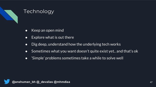 @anshuman_bh @_devalias @mhmdiaa
Technology
47
● Keep an open mind
● Explore what is out there
● Dig deep, understand how the underlying tech works
● Sometimes what you want doesn’t quite exist yet.. and that’s ok
● ‘Simple’ problems sometimes take a while to solve well
