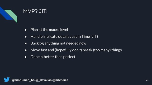 @anshuman_bh @_devalias @mhmdiaa
MVP? JIT!
49
● Plan at the macro level
● Handle intricate details Just In Time (JIT)
● Backlog anything not needed now
● Move fast and (hopefully don’t) break (too many) things
● Done is better than perfect
