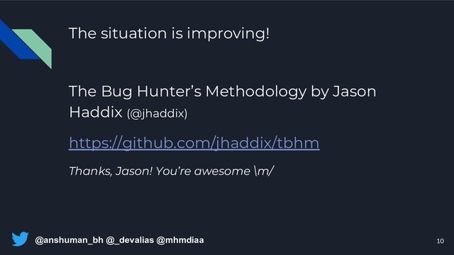 @anshuman_bh @_devalias @mhmdiaa
The situation is improving!
The Bug Hunter’s Methodology by Jason
Haddix (@jhaddix)
https://github.com/jhaddix/tbhm
Thanks, Jason! You’re awesome \m/
10
