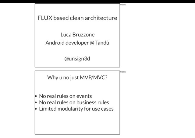 FLUX based clean architecture
Luca Bruzzone
@unsign3d
Android developer @ Tandù
Notes:
Why u no just MVP/MVC?
No real rules on events
No real rules on business rules
Limited modularity for use cases
Notes:
