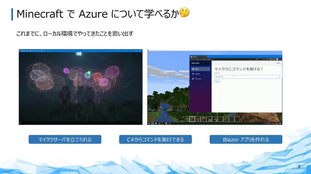 Minecraft で Azure について学べるか🤔
これまでに、ローカル環境でやってきたことを思い出す
8
マイクラサーバを⽴てられる Blazor アプリを作れる
C#からコマンドを実⾏できる
