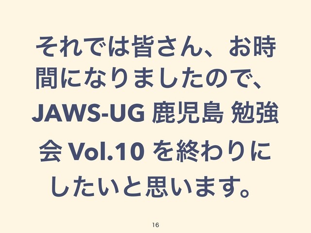 ͦΕͰ͸օ͞Μɺ͓࣌
ؒʹͳΓ·ͨ͠ͷͰɺ
JAWS-UG ࣛࣇౡ ษڧ
ձ Vol.10 ΛऴΘΓʹ
͍ͨ͠ͱࢥ͍·͢ɻ

