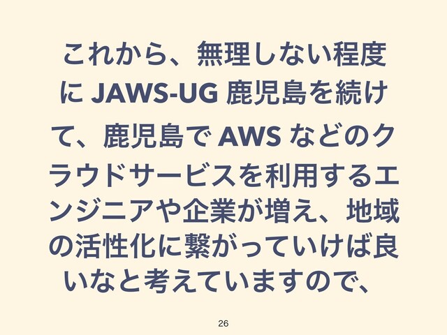 ͜Ε͔Βɺແཧ͠ͳ͍ఔ౓
ʹ JAWS-UG ࣛࣇౡΛଓ͚
ͯɺࣛࣇౡͰ AWS ͳͲͷΫ
ϥ΢υαʔϏεΛར༻͢ΔΤ
ϯδχΞ΍اۀ͕૿͑ɺ஍Ҭ
ͷ׆ੑԽʹܨ͕͍͚ͬͯ͹ྑ
͍ͳͱߟ͍͑ͯ·͢ͷͰɺ

