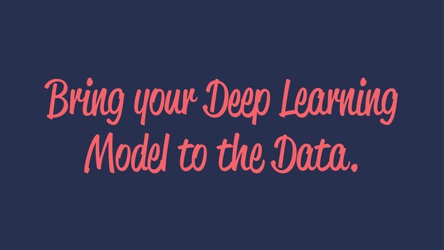 Bring your Deep Learning
Model to the Data.
