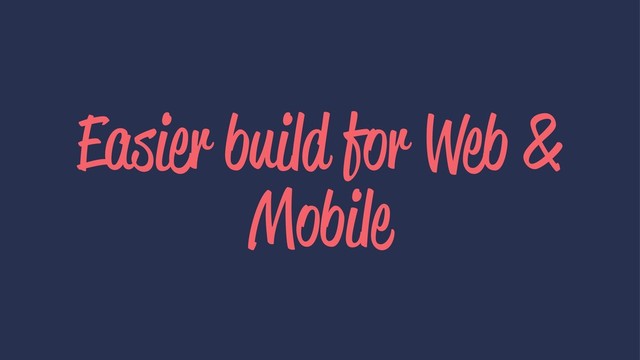 Easier build for Web &
Mobile
