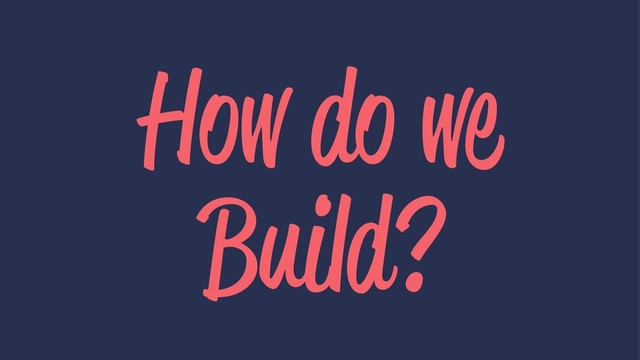 How do we
Build?
