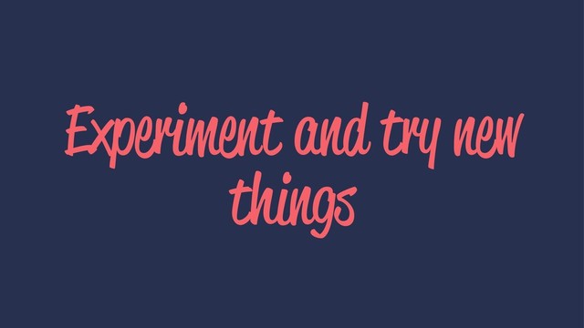 Experiment and try new
things
