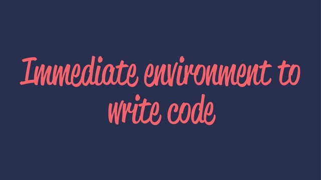 Immediate environment to
write code
