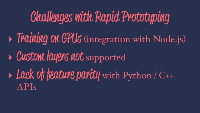 Challenges with Rapid Prototyping
▸ Training on GPUs (integration with Node.js)
▸ Custom layers not supported
▸ Lack of feature parity with Python / C++
APIs
